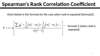 21
Spearman's Rank Correlation Coefficient
Given below is the formula for the case when rank is repeated (formula2).
- formula 2 (when rank is
repeated)
 