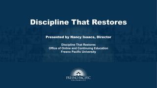 Discipline That Restores
Presented by Nancy Isaacs, Director
Discipline That Restores
Office of Online and Continuing Education
Fresno Pacific University
 