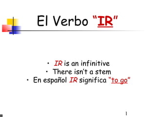 El Verbo “IR”


       • IR is an infinitive
      • There isn’t a stem
• En español IR significa “to go”



                               1
 