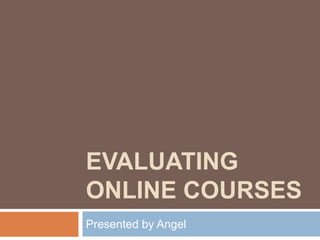 EVALUATING
ONLINE COURSES
Presented by Angel
 