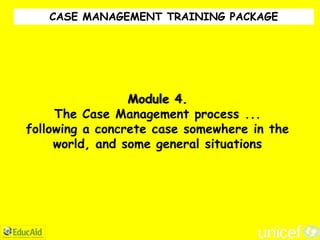 CASE MANAGEMENT TRAINING PACKAGE




                 Module 4.
     The Case Management process ...
following a concrete case somewhere in the
     world, and some general situations
 