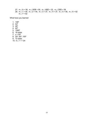 19
27. m∠ A = 58, m∠ ADB = 90, m∠ ABD = 32, m∠ CBD = 58
28. m∠ 1 = 44, m∠ 2 = 44, m∠ 3 = 37, m∠ 4 = 37, m∠ 5 = 56, m∠ 6 = 62
m∠ 7 = 62
What have you learned
1. 108º
2. 53º
3. 46º
4. 82º
5. 1080º
6. 18 sides
7. x = 50º
8. 20º, 60º, 100º
9. 12 sides
10. m∠ 1 = 124
 