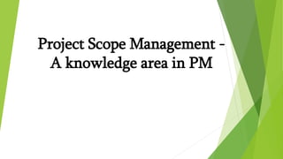 Project Scope Management -
A knowledge area in PM
 