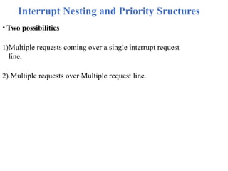 Interrupt Nesting and Priority Sructures
• Two possibilities
1)Multiple requests coming over a single interrupt request
line.
2) Multiple requests over Multiple request line.
 
