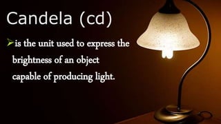 Candela (cd)
is the unit used to express the
brightness of an object
capable of producing light.
 