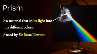 Prism
a material that splits light into
its different colors.
used by Sir Isaac Newton
 