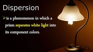 Dispersion
is a phenomenon in which a
prism separates white light into
its component colors.
 