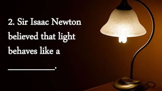 2. Sir Isaac Newton
believed that light
behaves like a
_______.
 