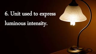 6. Unit used to express
luminous intensity.
 