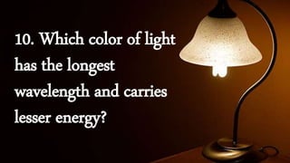 10. Which color of light
has the longest
wavelength and carries
lesser energy?
 
