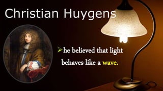 Christian Huygens
he believed that light
behaves like a wave.
 