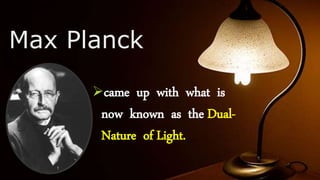 Max Planck
came up with what is
now known as the Dual-
Nature of Light.
 