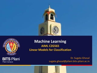 BITS Pilani
Pilani Campus
BITS Pilani
Pilani Campus
Machine Learning
AIML CZG565
Linear Models for Classification
Dr. Sugata Ghosal
sugata.ghosal@pilani.bits-pilani.ac.in
 