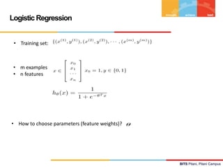 BITS Pilani, Pilani Campus
BITS Pilani, Pilani Campus
Logistic Regression
• Training set:
• How to choose parameters (feature weights)?
• m examples
• n features
 