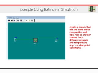 Example Using Balance in Simulation
create a stream that
has the same molar
composition and
flow rate as another
stream, but a
different pressure
and temperature
(e.g. - at dew point
conditions)
 