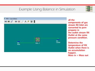 Example Using Balance in Simulation
all the
components of gas
stream RX Inlet are
converted to pure
propane in
the outlet stream RX
Outlet at the same
pressure condition.
Determine the
temperature of RX
Outlet when there is
no accumulation
happen.
Mass in = Mass out
 