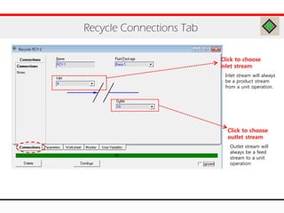 Recycle Connections Tab
Click to choose
inlet stream
Click to choose
outlet stream
Inlet stream will always
be a product stream
from a unit operation.
Outlet stream will
always be a feed
stream to a unit
operation
 