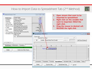 How to Import Data to Spreadsheet Tab (2nd Method)
1. Open stream that want to be
imported to spreadsheet
2. Right click on the variable that
want to imported. HOLD the
right click.
3. Drag the mouse to desired cell.
RELEASE the right click
 