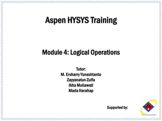 Supported by:
Aspen HYSYS Training
Module 4: Logical Operations
Tutor:
M. Ersharry Yunashtanto
Zayyanatun Zulfa
Ikha Muliawati
Mada Harahap
 