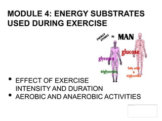 MODULE 4: ENERGY SUBSTRATES
USED DURING EXERCISE




•   EFFECT OF EXERCISE
    INTENSITY AND DURATION
•   AEROBIC AND ANAEROBIC ACTIVITIES
 