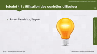 Développement web avec ASP.NET et Visual Studio 2012




     Tutoriel 4.1 : Utilisation des contrôles utilisateur                                        12




        • Lancer Tutoriel 4.1, Etape 6




                                                                                                 Module 4 - Navigation et Homogénéisation dans
                                                                                                              les Applications Web
Section 2 : Homogénéisation des Formes Web            Copyright © 2013, Mostefai Mohammed Amine
 