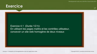 Développement web avec ASP.NET et Visual Studio 2012




     Exercice                                                                                                          17




              Exercice 4.1 (Durée 1/2 h):
              En utilisant les pages maître et les contrôles utilisateur,
              concevoir un site web homogène de deux niveaux




Module 4 – Navigation et Homogénéisation dans les Applications Web          Copyright © 2013, Mostefai Mohammed Amine
 