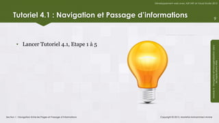 Développement web avec ASP.NET et Visual Studio 2012




      Tutoriel 4.1 : Navigation et Passage d’informations                                                                       9




         • Lancer Tutoriel 4.1, Etape 1 à 5




                                                                                                                  Module 4 - Navigation et Homogénéisation dans
                                                                                                                               les Applications Web
Section 1 : Navigation Entre les Pages et Passage d’Informations       Copyright © 2013, Mostefai Mohammed Amine
 