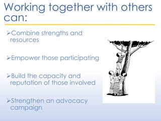 Working together with others
can:
Combine strengths and
resources
Empower those participating
Build the capacity and
reputation of those involved
Strengthen an advocacy
campaign
 