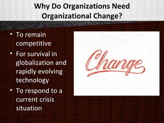 Why Do Organizations Need
Organizational Change?
• To remain
competitive
• For survival in
globalization and
rapidly evolving
technology
• To respond to a
current crisis
situation
 