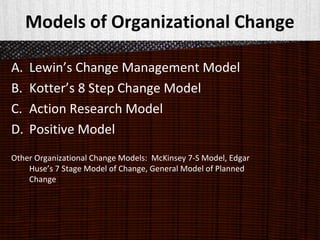 Models of Organizational Change
A. Lewin’s Change Management Model
B. Kotter’s 8 Step Change Model
C. Action Research Model
D. Positive Model
Other Organizational Change Models: McKinsey 7-S Model, Edgar
Huse’s 7 Stage Model of Change, General Model of Planned
Change
 