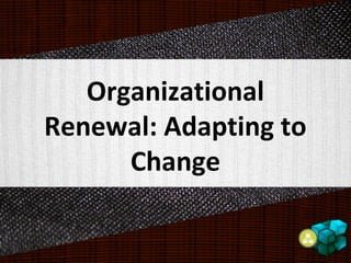 Organizational
Renewal: Adapting to
Change
 