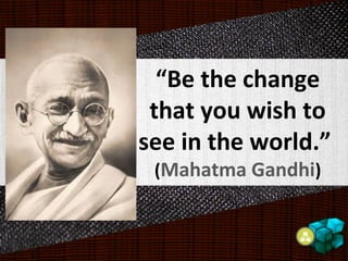 “Be the change
that you wish to
see in the world.”
(Mahatma Gandhi)
 