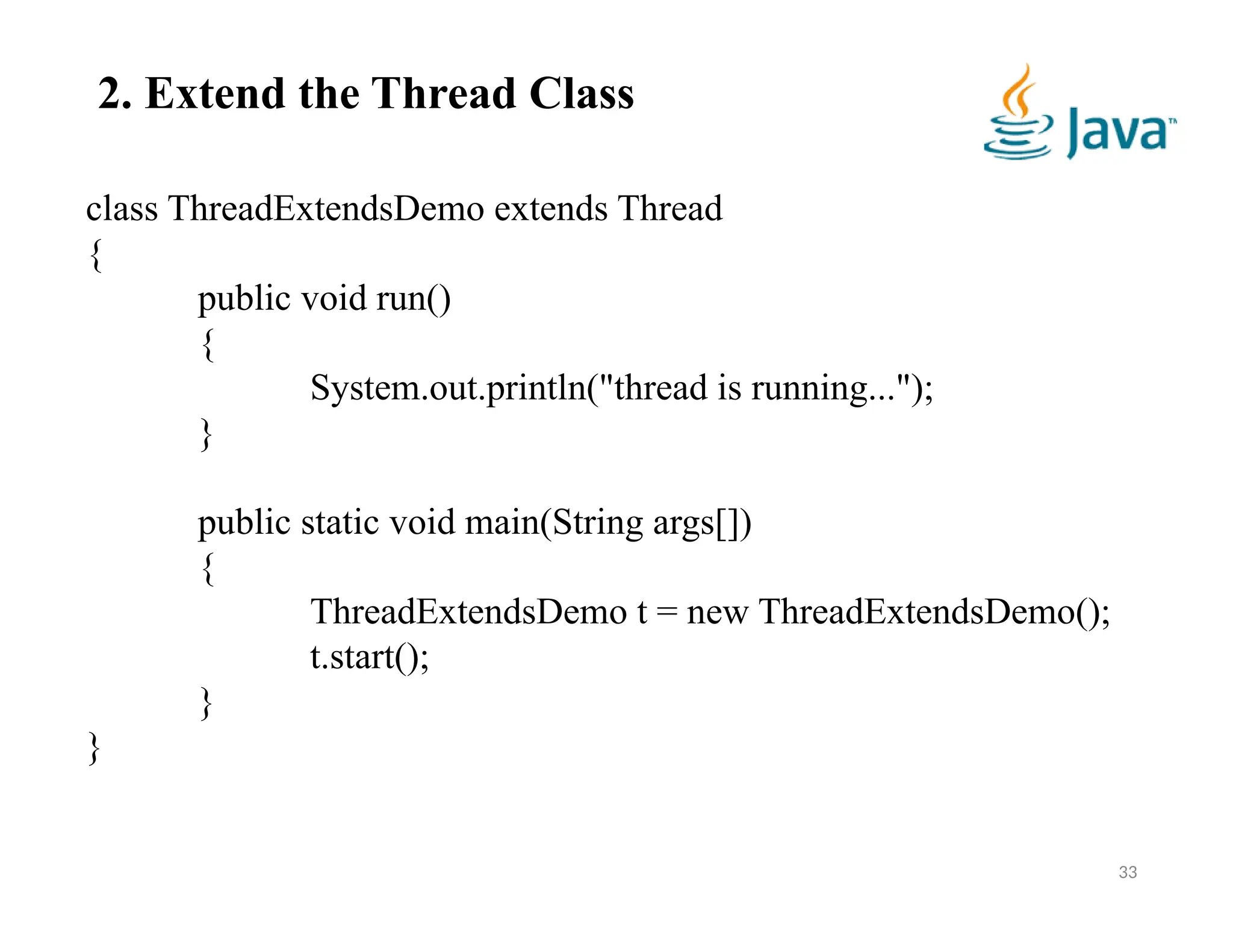33
2. Extend the Thread Class
class ThreadExtendsDemo extends Thread
{
public void run()
{
System.out.println("thread is running...");
}
public static void main(String args[])
{
ThreadExtendsDemo t = new ThreadExtendsDemo();
t.start();
}
}
 