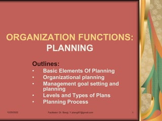 12/20/2022 Facilitator: Dr. Bangi, Y ybangi67@gmail.com 1
ORGANIZATION FUNCTIONS:
PLANNING
Outlines:
• Basic Elements Of Planning
• Organizational planning
• Management goal setting and
planning
• Levels and Types of Plans
• Planning Process
 