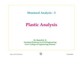Structural Analysis - II
Plastic Analysis
Dr. Rajesh K. N.
Assistant Professor in Civil EngineeringAssistant Professor in Civil Engineering
Govt. College of Engineering, Kannur
Dept. of CE, GCE Kannur Dr.RajeshKN
 