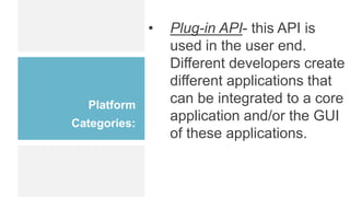 Platform
Categories:
• Plug-in API- this API is
used in the user end.
Different developers create
different applications that
can be integrated to a core
application and/or the GUI
of these applications.
 