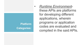Platform
Categories:
• Runtime Environment-
these APIs are platforms
for developing different
applications, wherein
programs or application
codes are evaluated and
compiled in the said APIs.
 