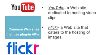 Common Web sites
that use plug-in APIs
• YouTube- a Web site
dedicated to hosting video
clips.
• Flickr- a Web site that
caters to the hosting of
images.
 