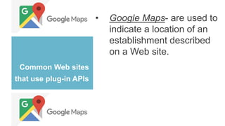 Common Web sites
that use plug-in APIs
• Google Maps- are used to
indicate a location of an
establishment described
on a Web site.
 