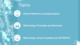 Topics
Online Platforms and Applications
Web Design Principles and Elements
Web Design using Templates and WYSIWYG
 