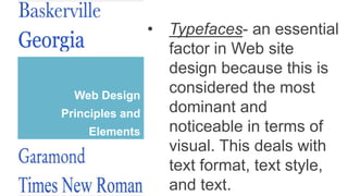 Web Design
Principles and
Elements
• Typefaces- an essential
factor in Web site
design because this is
considered the most
dominant and
noticeable in terms of
visual. This deals with
text format, text style,
and text.
 