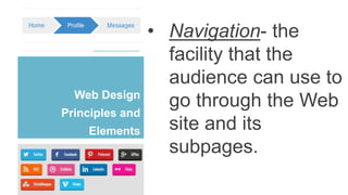 Web Design
Principles and
Elements
• Navigation- the
facility that the
audience can use to
go through the Web
site and its
subpages.
 