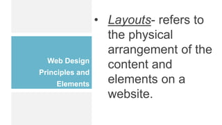Web Design
Principles and
Elements
• Layouts- refers to
the physical
arrangement of the
content and
elements on a
website.
 