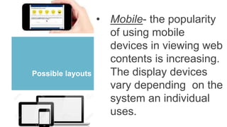 Possible layouts
• Mobile- the popularity
of using mobile
devices in viewing web
contents is increasing.
The display devices
vary depending on the
system an individual
uses.
 