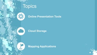 Topics
Online Presentation Tools
Cloud Storage
Mapping Applications
 