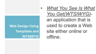 Web Design Using
Templates and
WYSIWYG
• What You See Is What
You Get(WTSIWYG)-
an application that is
used to create a Web
site either online or
offline.
 