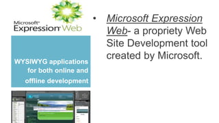 WYSIWYG applications
for both online and
offline development
• Microsoft Expression
Web- a propriety Web
Site Development tool
created by Microsoft.
 