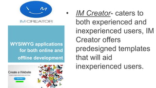 WYSIWYG applications
for both online and
offline development
• IM Creator- caters to
both experienced and
inexperienced users, IM
Creator offers
predesigned templates
that will aid
inexperienced users.
 