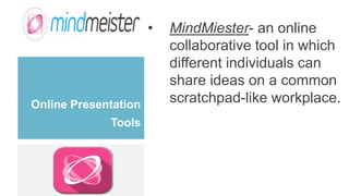 Online Presentation
Tools
• MindMiester- an online
collaborative tool in which
different individuals can
share ideas on a common
scratchpad-like workplace.
 