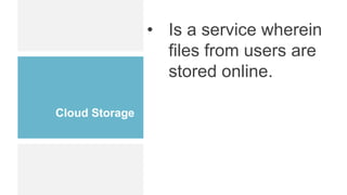 Cloud Storage
• Is a service wherein
files from users are
stored online.
 